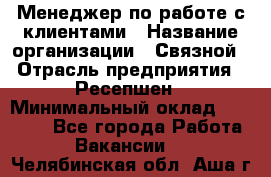 Менеджер по работе с клиентами › Название организации ­ Связной › Отрасль предприятия ­ Ресепшен › Минимальный оклад ­ 17 000 - Все города Работа » Вакансии   . Челябинская обл.,Аша г.